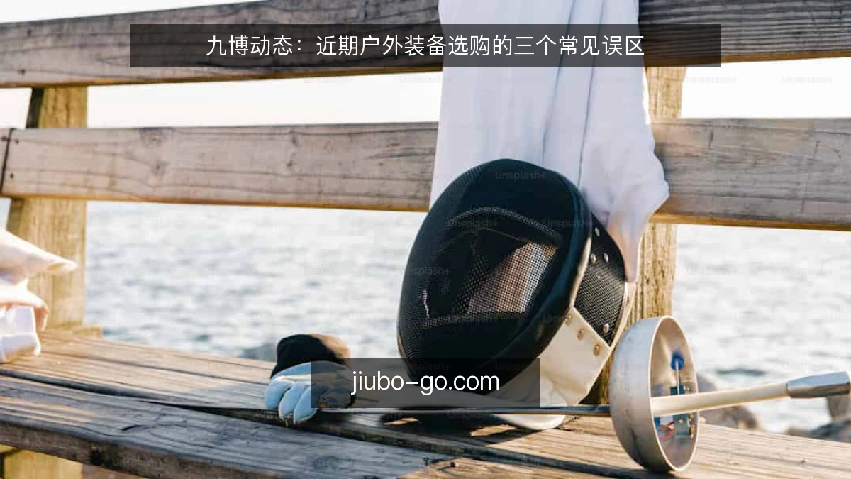 九博动态：近期户外装备选购的三个常见误区
