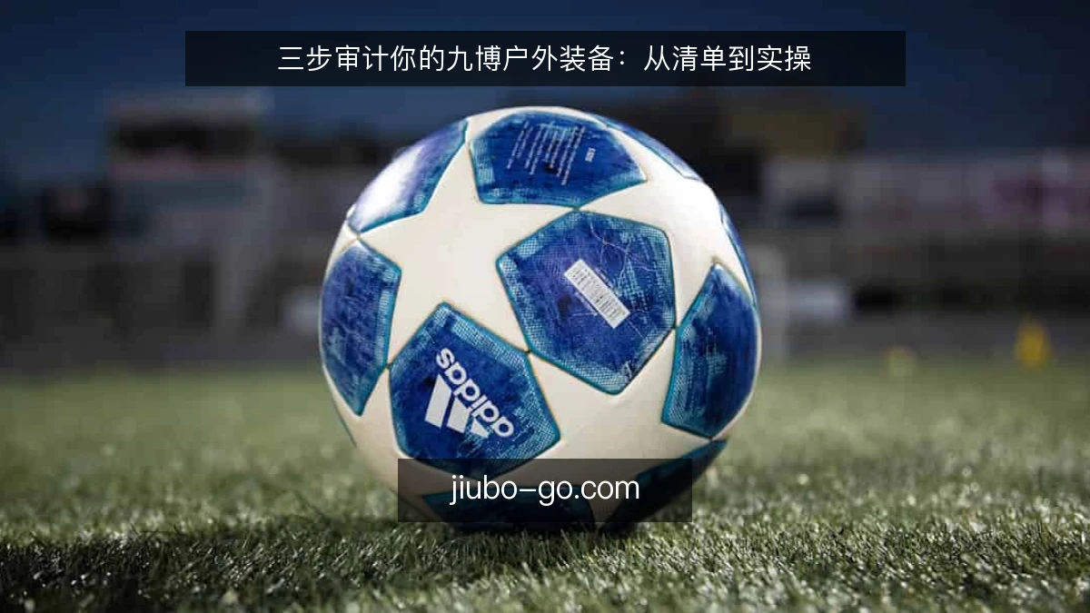 三步审计你的九博户外装备：从清单到实操