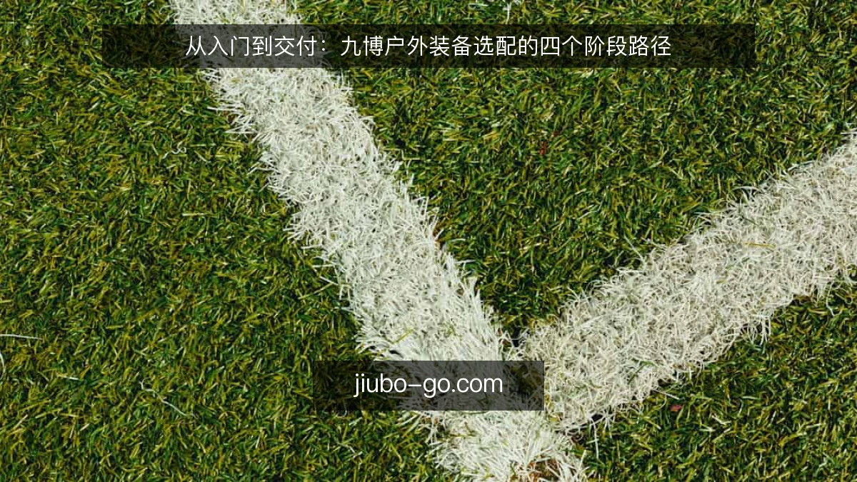从入门到交付：九博户外装备选配的四个阶段路径
