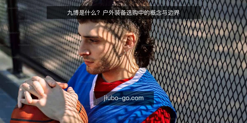 九博是什么？户外装备选购中的概念与边界 — 操作痛点：为什么选购九博时容易踩坑 配图