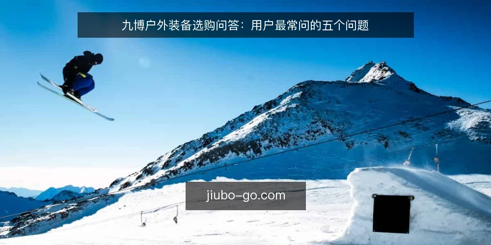 九博户外装备选购问答：用户最常问的五个问题 — 选购九博户外装备前，先问自己这五个问题 配图