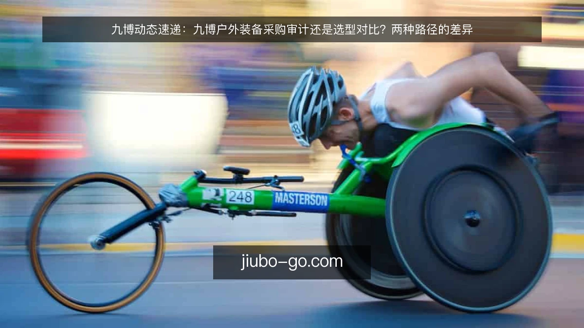 九博动态速递：九博户外装备采购审计还是选型对比？两种路径的差异