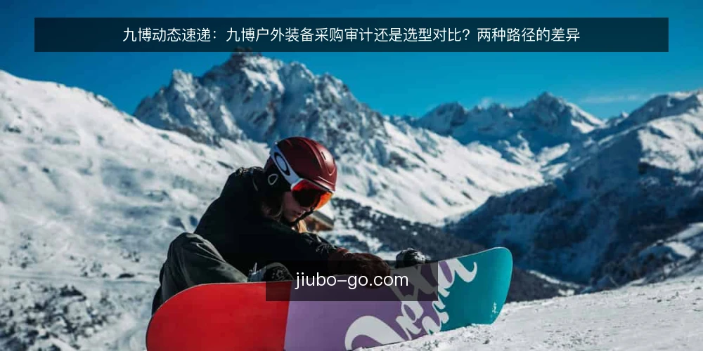 九博动态速递：九博户外装备采购审计还是选型对比？两种路径的差异 — 为什么现在需要审计：先辨清目标 配图