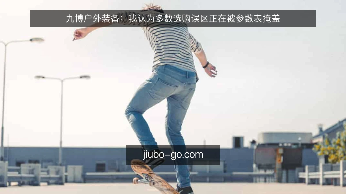 九博户外装备:我认为多数选购误区正在被参数表掩盖