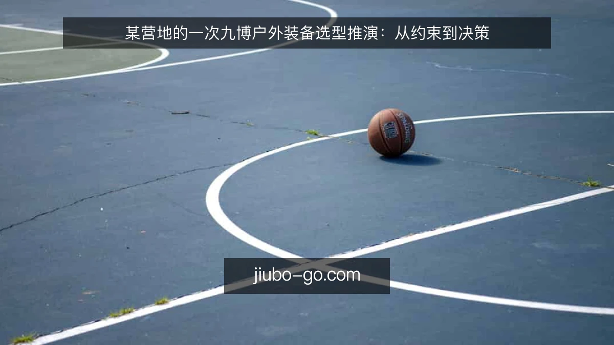 某营地的一次九博户外装备选型推演:从约束到决策