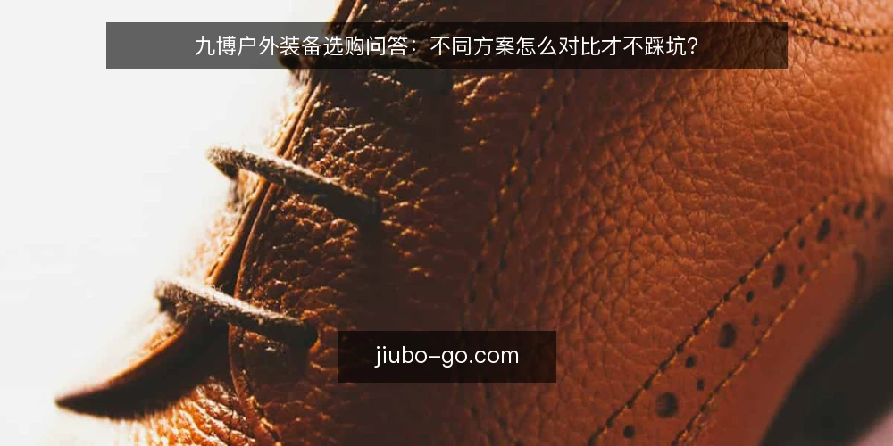 九博户外装备选购问答:不同方案怎么对比才不踩坑? — 选购九博户外装备时该先比较哪些指标? 配图