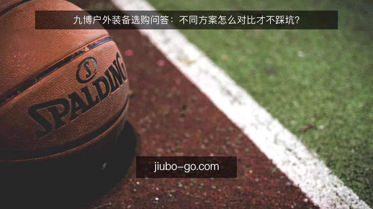 九博户外装备选购问答:不同方案怎么对比才不踩坑?