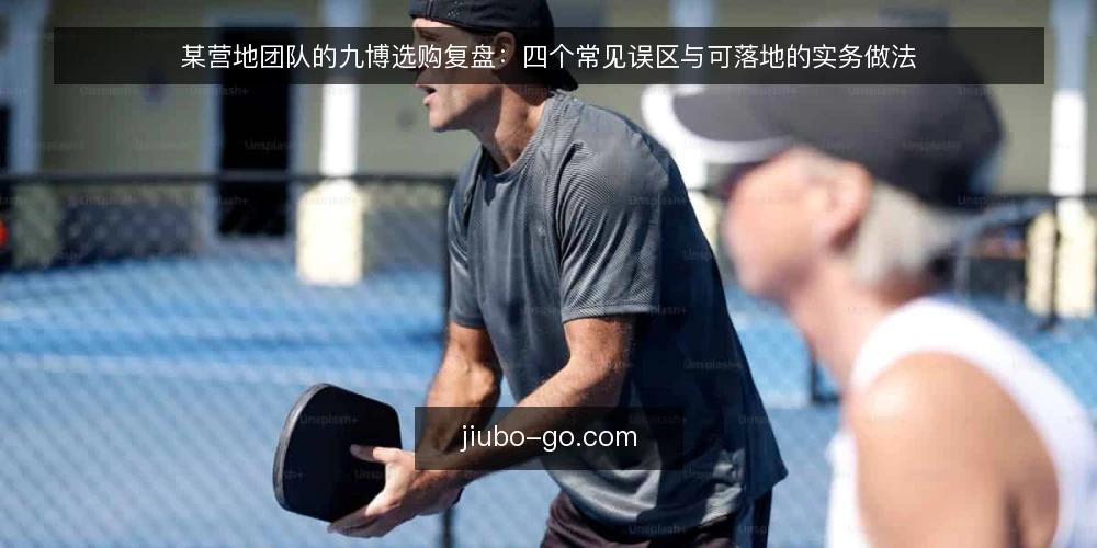 某营地团队的九博选购复盘:四个常见误区与可落地的实务做法 — 场景与约束:某营地团队为什么要重新审视九博选购 配图