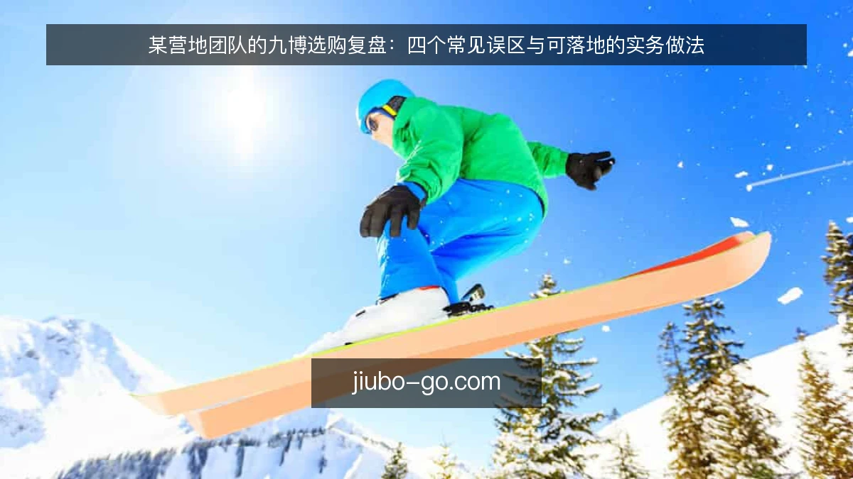 某营地团队的九博选购复盘:四个常见误区与可落地的实务做法