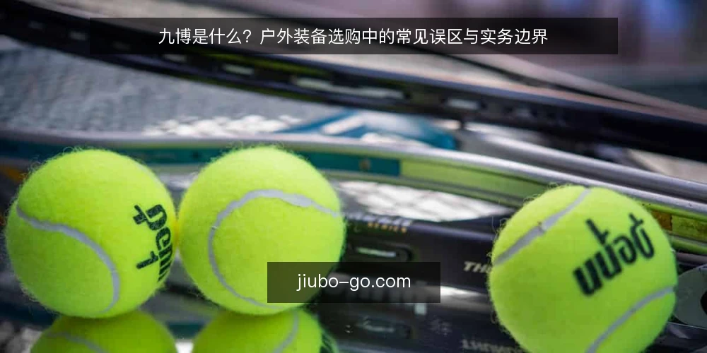 九博是什么？户外装备选购中的常见误区与实务边界 — 九博是什么：先厘清概念再谈选购 配图