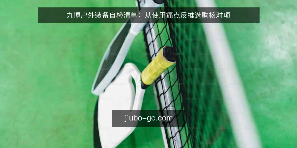 九博户外装备自检清单：从使用痛点反推选购核对项 — 先锁定反复出现的现场痛点 配图