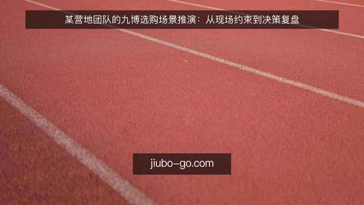 某营地团队的九博选购场景推演:从现场约束到决策复盘