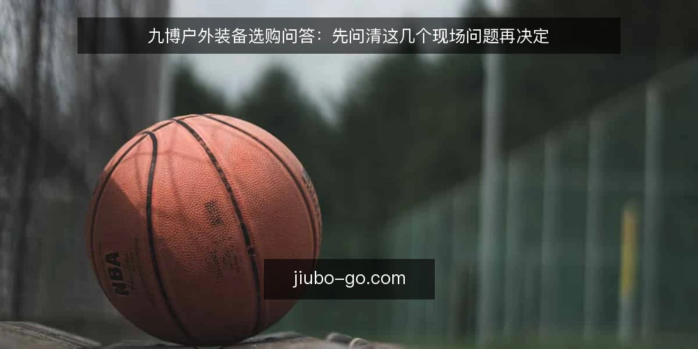 九博户外装备选购问答：先问清这几个现场问题再决定 — 九博选购前要先弄清哪些现场问题？ 配图